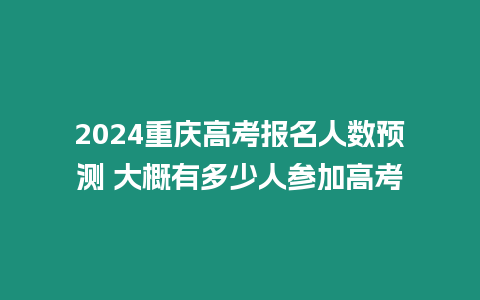 2024重慶高考報名人數預測 大概有多少人參加高考