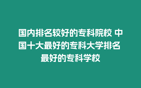 國內排名較好的?？圃盒?中國十大最好的?？拼髮W排名 最好的?？茖W校