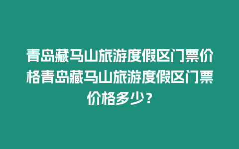 青島藏馬山旅游度假區門票價格青島藏馬山旅游度假區門票價格多少？