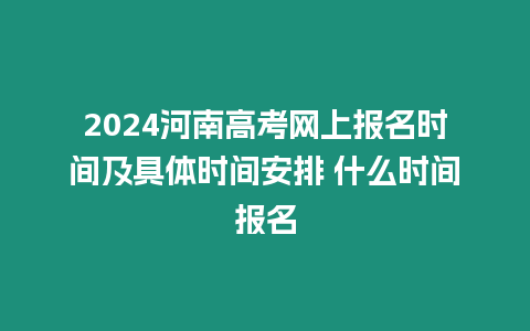 2024河南高考網(wǎng)上報名時間及具體時間安排 什么時間報名