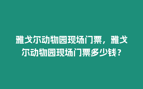 雅戈爾動物園現場門票，雅戈爾動物園現場門票多少錢？