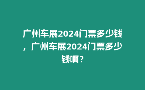 廣州車展2024門票多少錢，廣州車展2024門票多少錢啊？