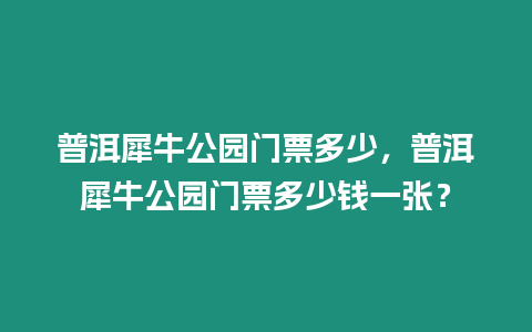 普洱犀牛公園門票多少，普洱犀牛公園門票多少錢一張？