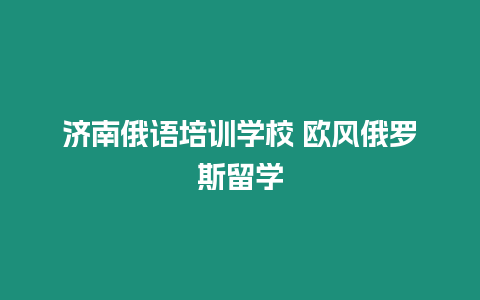 濟南俄語培訓學校 歐風俄羅斯留學