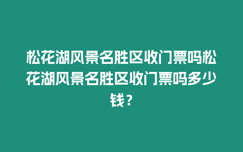 松花湖風(fēng)景名勝區(qū)收門票嗎松花湖風(fēng)景名勝區(qū)收門票嗎多少錢？