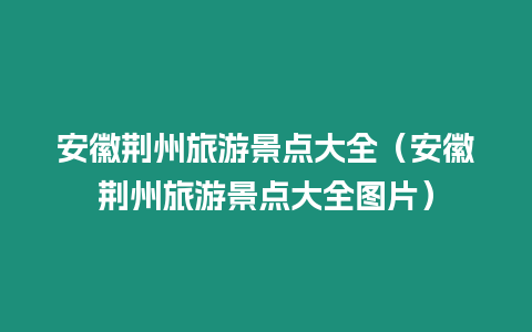 安徽荊州旅游景點大全（安徽荊州旅游景點大全圖片）