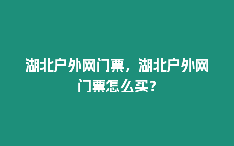 湖北戶外網門票，湖北戶外網門票怎么買？