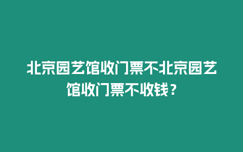 北京園藝館收門票不北京園藝館收門票不收錢？