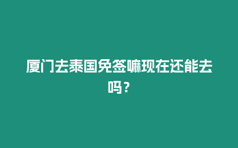 廈門去泰國免簽嘛現在還能去嗎？