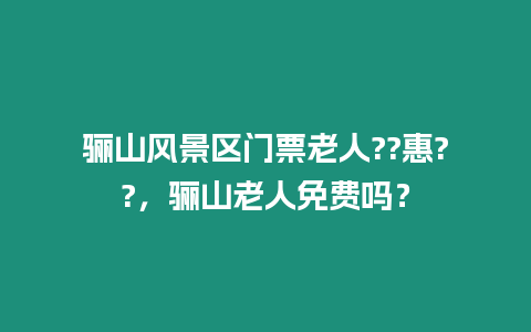 驪山風景區門票老人??惠??，驪山老人免費嗎？