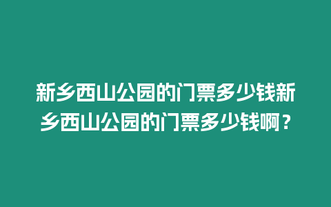 新鄉西山公園的門票多少錢新鄉西山公園的門票多少錢啊？