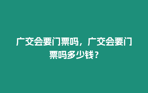 廣交會要門票嗎，廣交會要門票嗎多少錢？