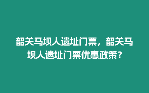 韶關馬壩人遺址門票，韶關馬壩人遺址門票優惠政策？