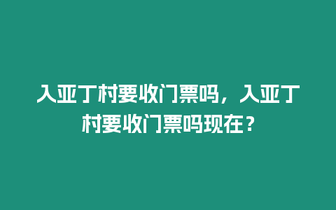 入亞丁村要收門票嗎，入亞丁村要收門票嗎現在？