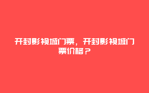 開封影視城門票，開封影視城門票價格？