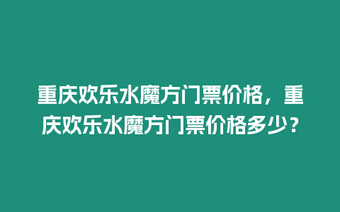 重慶歡樂水魔方門票價格，重慶歡樂水魔方門票價格多少？