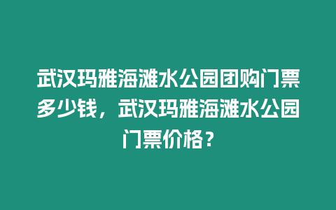 武漢瑪雅海灘水公園團購門票多少錢，武漢瑪雅海灘水公園門票價格？