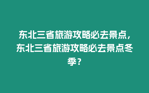 東北三省旅游攻略必去景點，東北三省旅游攻略必去景點冬季？