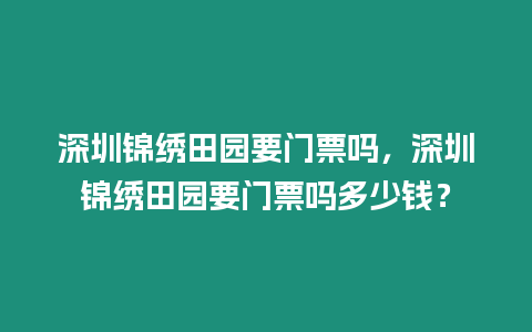 深圳錦繡田園要門票嗎，深圳錦繡田園要門票嗎多少錢？