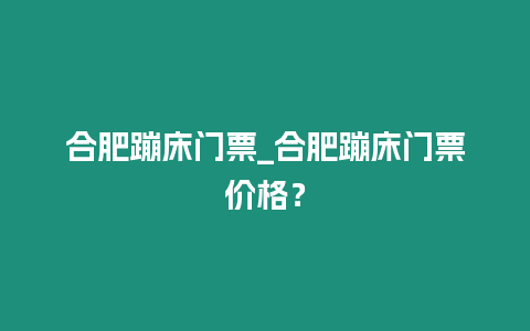 合肥蹦床門票_合肥蹦床門票價格？