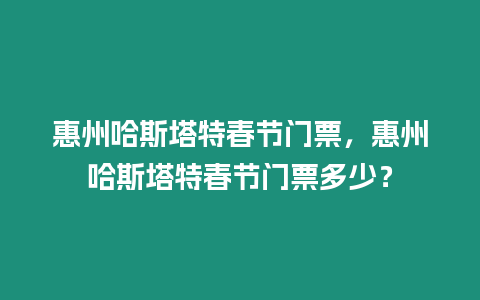 惠州哈斯塔特春節門票，惠州哈斯塔特春節門票多少？