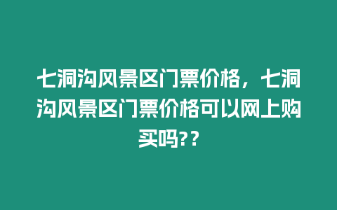 七洞溝風(fēng)景區(qū)門票價格，七洞溝風(fēng)景區(qū)門票價格可以網(wǎng)上購買嗎?？