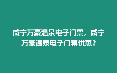 咸寧萬豪溫泉電子門票，咸寧萬豪溫泉電子門票優惠？