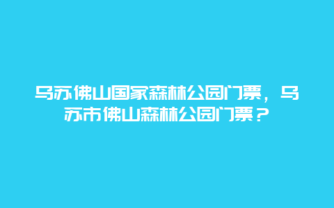 烏蘇佛山國家森林公園門票，烏蘇市佛山森林公園門票？