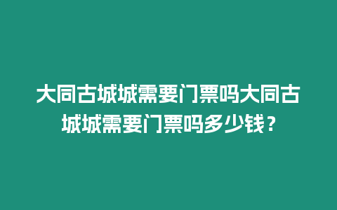 大同古城城需要門票嗎大同古城城需要門票嗎多少錢？