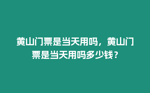 黃山門票是當天用嗎，黃山門票是當天用嗎多少錢？