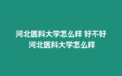 河北醫科大學怎么樣 好不好 河北醫科大學怎么樣