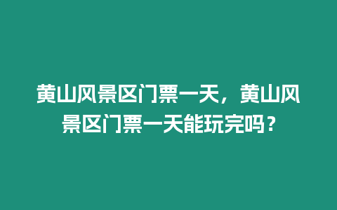 黃山風景區門票一天，黃山風景區門票一天能玩完嗎？