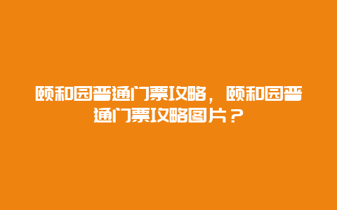 頤和園普通門票攻略，頤和園普通門票攻略圖片？