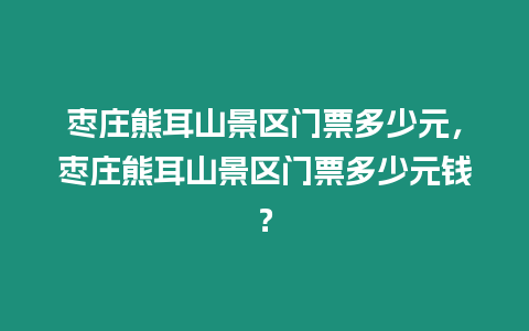 棗莊熊耳山景區門票多少元，棗莊熊耳山景區門票多少元錢？