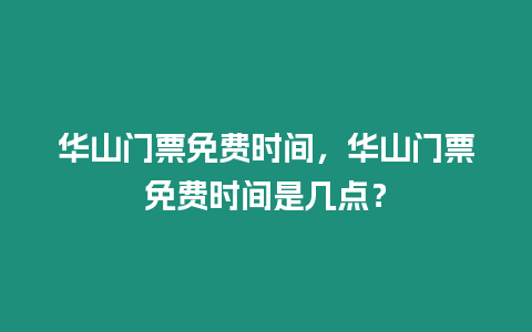 華山門票免費(fèi)時(shí)間，華山門票免費(fèi)時(shí)間是幾點(diǎn)？