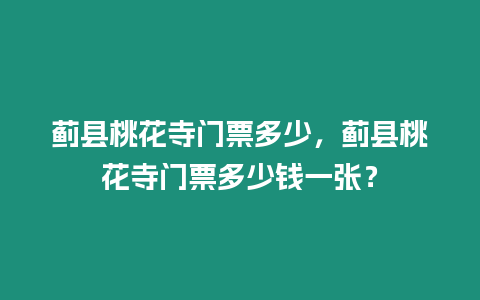 薊縣桃花寺門票多少，薊縣桃花寺門票多少錢一張？