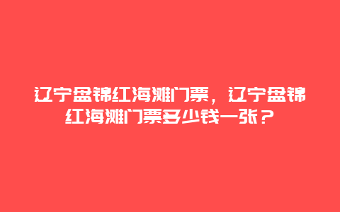 遼寧盤錦紅海灘門票，遼寧盤錦紅海灘門票多少錢一張？