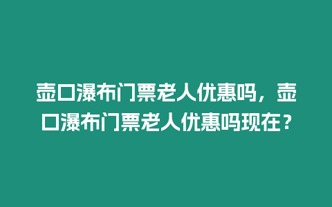 壺口瀑布門票老人優惠嗎，壺口瀑布門票老人優惠嗎現在？