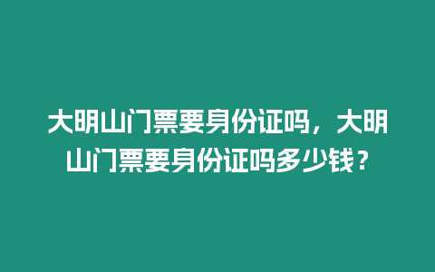 大明山門票要身份證嗎，大明山門票要身份證嗎多少錢？