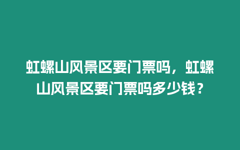 虹螺山風景區要門票嗎，虹螺山風景區要門票嗎多少錢？