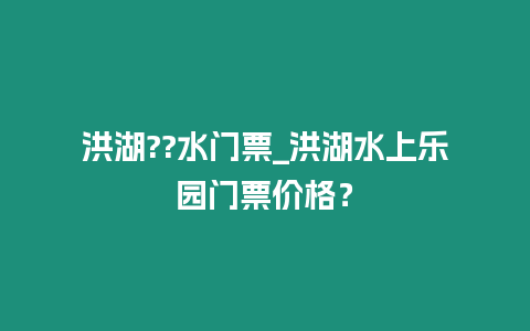 洪湖??水門票_洪湖水上樂園門票價格？