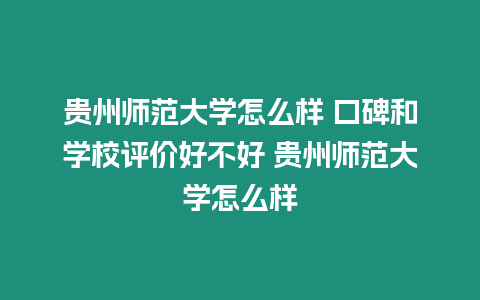 貴州師范大學怎么樣 口碑和學校評價好不好 貴州師范大學怎么樣