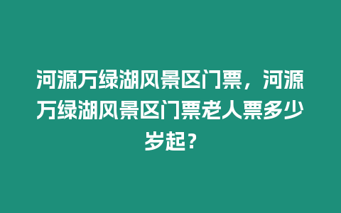 河源萬(wàn)綠湖風(fēng)景區(qū)門票，河源萬(wàn)綠湖風(fēng)景區(qū)門票老人票多少歲起？