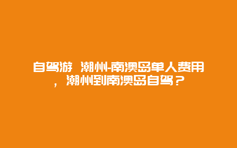 自駕游 潮州-南澳島單人費用，潮州到南澳島自駕？