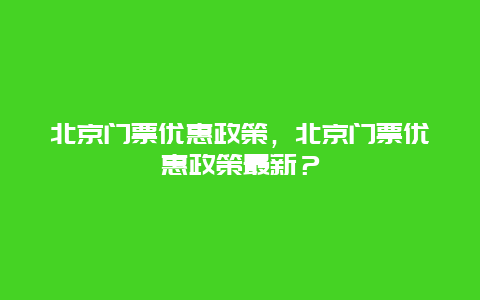 北京門票優惠政策，北京門票優惠政策最新？