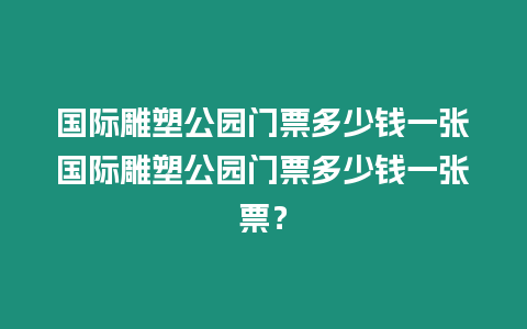 國際雕塑公園門票多少錢一張國際雕塑公園門票多少錢一張票？