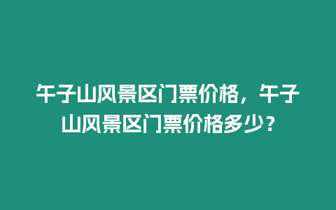 午子山風景區(qū)門票價格，午子山風景區(qū)門票價格多少？