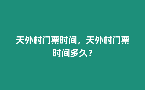 天外村門票時間，天外村門票時間多久？