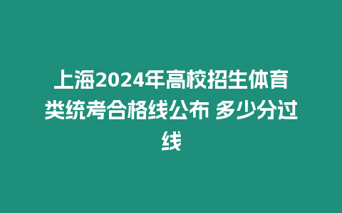 上海2024年高校招生體育類統考合格線公布 多少分過線