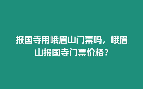 報(bào)國(guó)寺用峨眉山門(mén)票嗎，峨眉山報(bào)國(guó)寺門(mén)票價(jià)格？